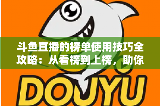 斗鱼直播的榜单使用技巧全攻略：从看榜到上榜，助你玩转直播间人气密码