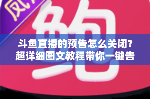 斗鱼直播的预告怎么关闭?超详细图文教程带你一键告别推送打扰,畅享清爽追播体验 斗鱼直播的预告怎么关闭?超详细图文教程带你一键告别推送打扰,畅享清爽追播体验