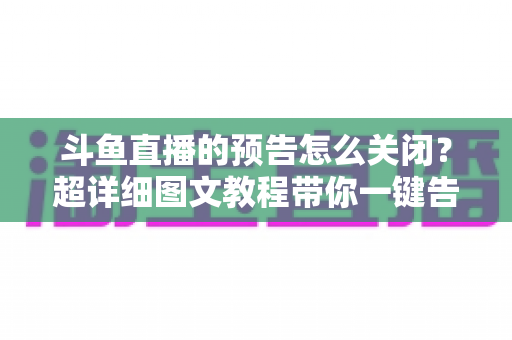 斗鱼直播的预告怎么关闭？超详细图文教程带你一键告别推送打扰，畅享清爽追播体验