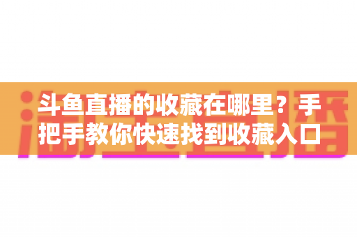 斗鱼直播的收藏在哪里？手把手教你快速找到收藏入口与实用管理技巧