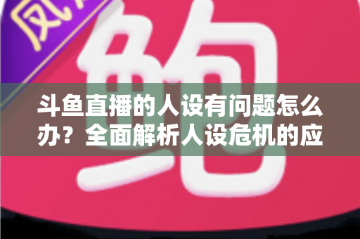 斗鱼直播的人设有问题怎么办?全面解析人设危机的应对与重塑之道 斗鱼直播的人设有问题怎么办?全面解析人设危机的应对与重塑之道
