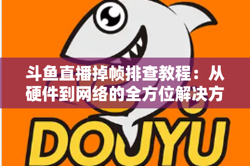 斗鱼直播掉帧排查教程：从硬件到网络的全方位解决方案指南