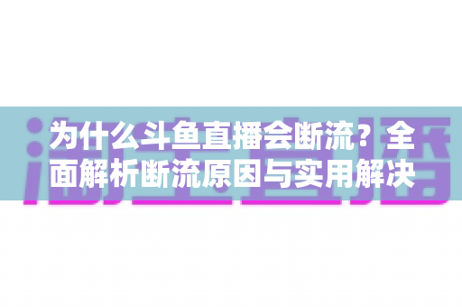 为什么斗鱼直播会断流？全面解析断流原因与实用解决方案