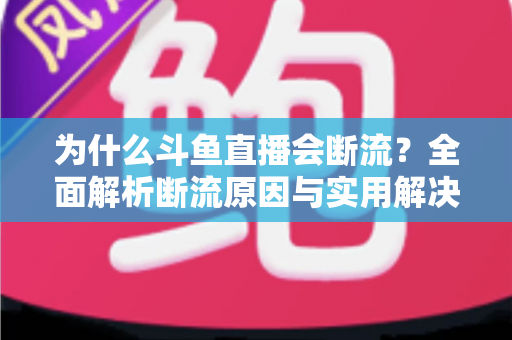 为什么斗鱼直播会断流？全面解析断流原因与实用解决方案