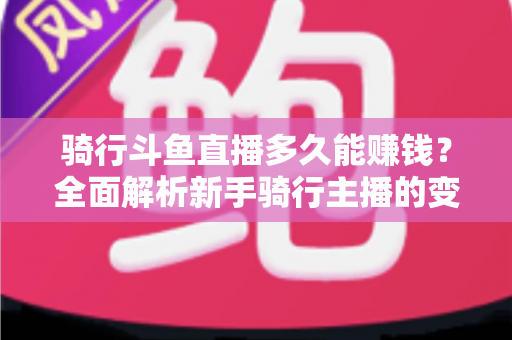 骑行斗鱼直播多久能赚钱?全面解析新手骑行主播的变现周期与盈利攻略 骑行斗鱼直播多久能赚钱?全面解析新手骑行主播的变现周期与盈利攻略