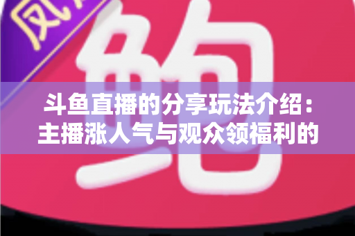 斗鱼直播的分享玩法介绍:主播涨人气与观众领福利的全方位互动指南 斗鱼直播的分享玩法介绍:主播涨人气与观众领福利的全方位互动指南