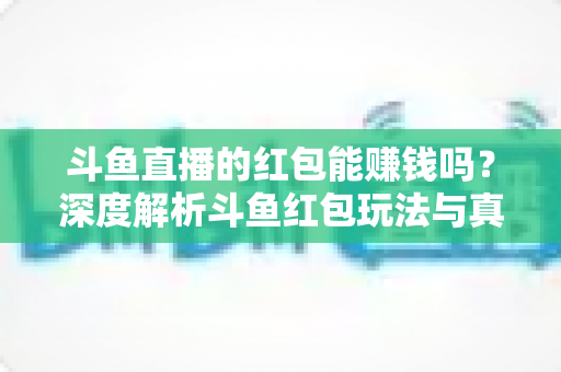 斗鱼直播的红包能赚钱吗？深度解析斗鱼红包玩法与真实收益情况