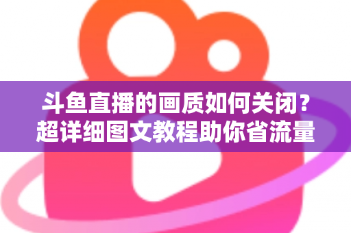 斗鱼直播的画质如何关闭？超详细图文教程助你省流量、告别卡顿