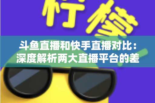 斗鱼直播和快手直播对比:深度解析两大直播平台的差异,助你选对直播阵地 斗鱼直播和快手直播对比:深度解析两大直播平台的差异,助你选对直播阵地