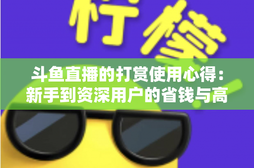 斗鱼直播的打赏使用心得：新手到资深用户的省钱与高效互动指南