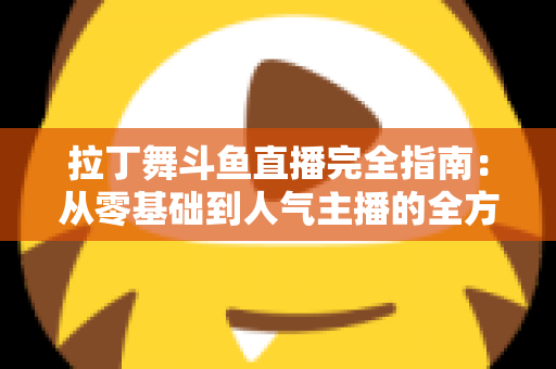 拉丁舞斗鱼直播完全指南：从零基础到人气主播的全方位实战攻略
