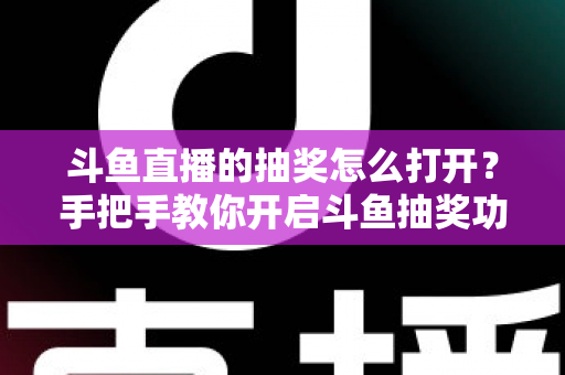 斗鱼直播的抽奖怎么打开?手把手教你开启斗鱼抽奖功能并玩转直播间互动 斗鱼直播的抽奖怎么打开?手把手教你开启斗鱼抽奖功能并玩转直播间互动