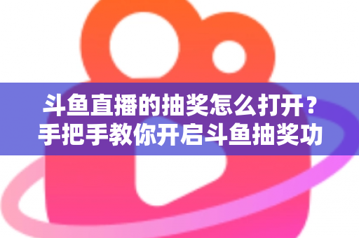 斗鱼直播的抽奖怎么打开？手把手教你开启斗鱼抽奖功能并玩转直播间互动