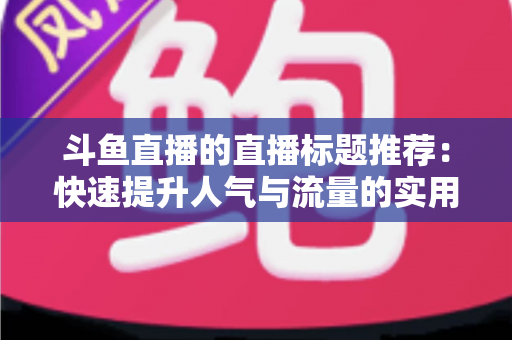 斗鱼直播的直播标题推荐：快速提升人气与流量的实用指南