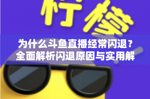 为什么斗鱼直播经常闪退？全面解析闪退原因与实用解决方案，助你流畅观影不掉线