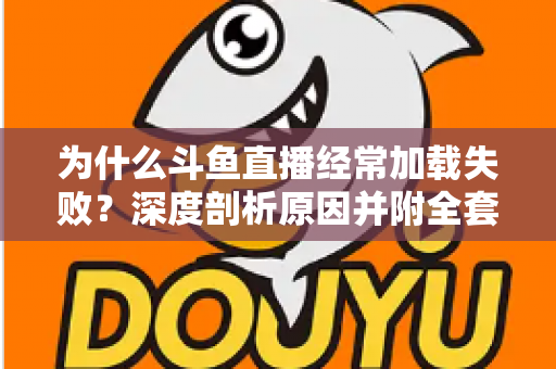 为什么斗鱼直播经常加载失败？深度剖析原因并附全套实用解决方案指南