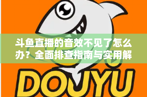 斗鱼直播的音效不见了怎么办?全面排查指南与实用解决方法 斗鱼直播的音效不见了怎么办?全面排查指南与实用解决方法