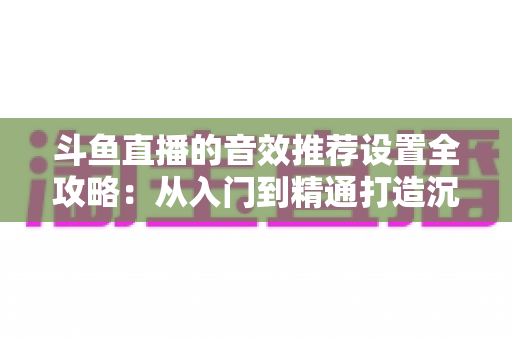 斗鱼直播的音效推荐设置全攻略：从入门到精通打造沉浸式听觉体验