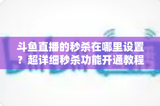斗鱼直播的秒杀在哪里设置?超详细秒杀功能开通教程与运营技巧全解析 斗鱼直播的秒杀在哪里设置?超详细秒杀功能开通教程与运营技巧全解析