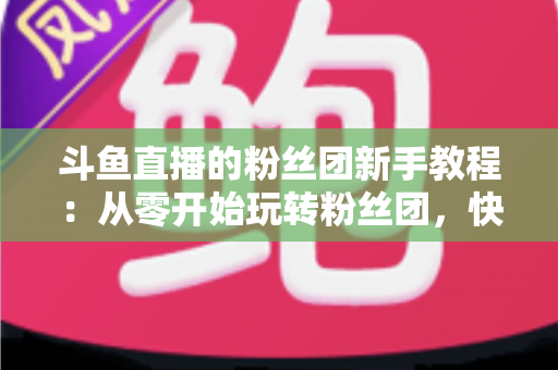斗鱼直播的粉丝团新手教程：从零开始玩转粉丝团，快速提升亲密度