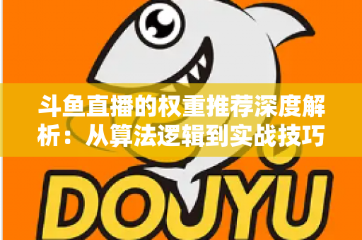 斗鱼直播的权重推荐深度解析：从算法逻辑到实战技巧，全面提升直播间流量与曝光