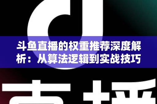 斗鱼直播的权重推荐深度解析：从算法逻辑到实战技巧，全面提升直播间流量与曝光