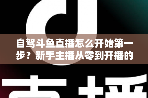自驾斗鱼直播怎么开始第一步?新手主播从零到开播的完整实战指南 自驾斗鱼直播怎么开始第一步?新手主播从零到开播的完整实战指南