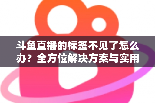 斗鱼直播的标签不见了怎么办？全方位解决方案与实用技巧大公开