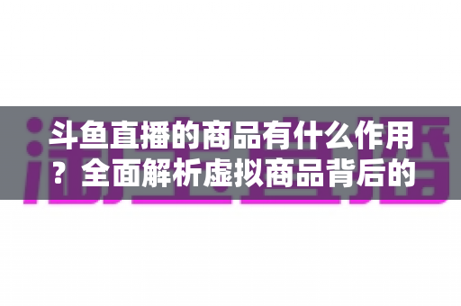 斗鱼直播的商品有什么作用?全面解析虚拟商品背后的互动价值与商业逻辑 斗鱼直播的商品有什么作用?全面解析虚拟商品背后的互动价值与商业逻辑