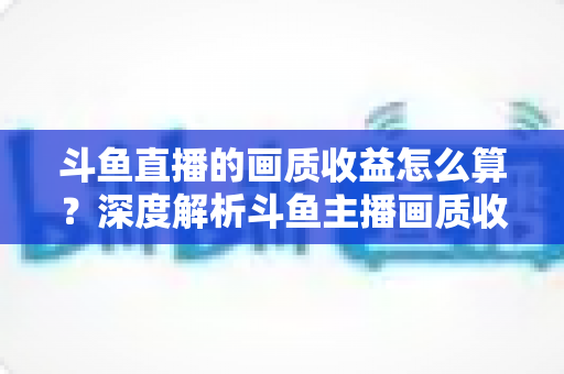 斗鱼直播的画质收益怎么算?深度解析斗鱼主播画质收益计算规则与提升收益的实用技巧 斗鱼直播的画质收益怎么算?深度解析斗鱼主播画质收益计算规则与提升收益的实用技巧