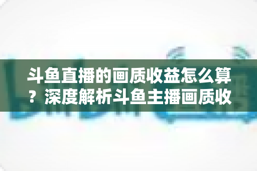 斗鱼直播的画质收益怎么算?深度解析斗鱼主播画质收益计算规则与提升收益的实用技巧 斗鱼直播的画质收益怎么算?深度解析斗鱼主播画质收益计算规则与提升收益的实用技巧