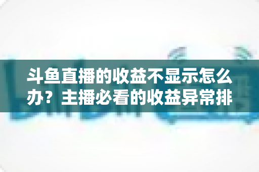 斗鱼直播的收益不显示怎么办？主播必看的收益异常排查指南与实用解决方案