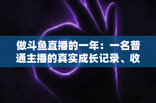 做斗鱼直播的一年：一名普通主播的真实成长记录、收入揭秘与避坑经验全分享