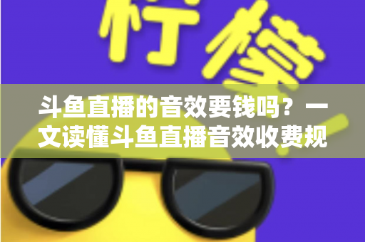斗鱼直播的音效要钱吗?一文读懂斗鱼直播音效收费规则与免费使用攻略 斗鱼直播的音效要钱吗?一文读懂斗鱼直播音效收费规则与免费使用攻略