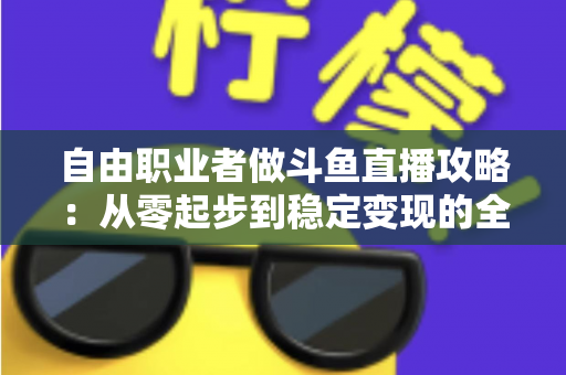 自由职业者做斗鱼直播攻略：从零起步到稳定变现的全方位实战指南
