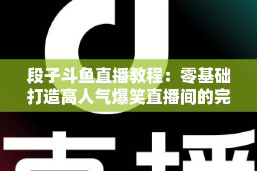 段子斗鱼直播教程：零基础打造高人气爆笑直播间的完整攻略