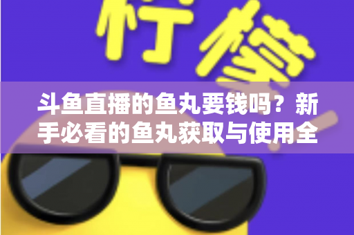 斗鱼直播的鱼丸要钱吗?新手必看的鱼丸获取与使用全攻略 斗鱼直播的鱼丸要钱吗?新手必看的鱼丸获取与使用全攻略