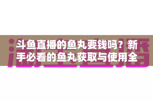 斗鱼直播的鱼丸要钱吗？新手必看的鱼丸获取与使用全攻略