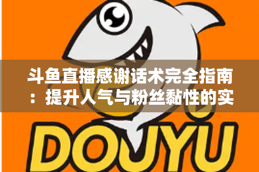 斗鱼直播感谢话术完全指南：提升人气与粉丝黏性的实用技巧大全