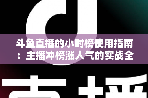 斗鱼直播的小时榜使用指南：主播冲榜涨人气的实战全攻略