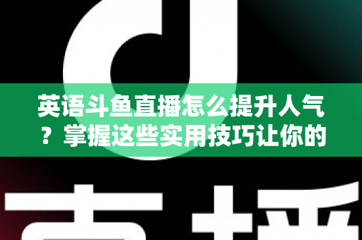 英语斗鱼直播怎么提升人气？掌握这些实用技巧让你的直播间快速涨粉