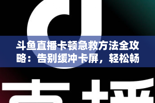 斗鱼直播卡顿急救方法全攻略：告别缓冲卡屏，轻松畅享丝滑观播体验