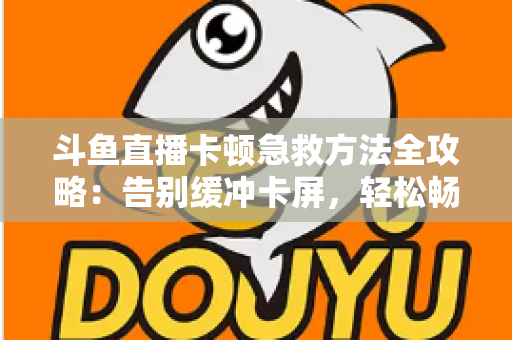 斗鱼直播卡顿急救方法全攻略：告别缓冲卡屏，轻松畅享丝滑观播体验