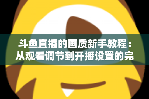 斗鱼直播的画质新手教程：从观看调节到开播设置的完整优化指南