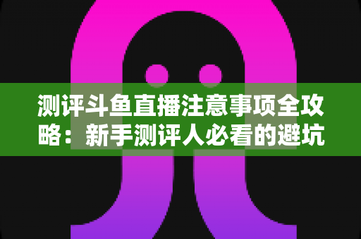测评斗鱼直播注意事项全攻略:新手测评人必看的避坑指南与实操要点解析 测评斗鱼直播注意事项全攻略:新手测评人必看的避坑指南与实操要点解析