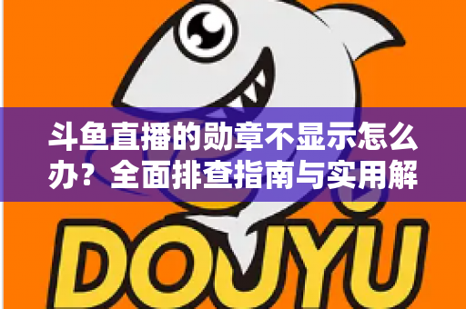 斗鱼直播的勋章不显示怎么办？全面排查指南与实用解决技巧一网打尽