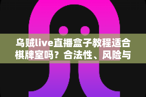 乌贼live直播盒子教程适合棋牌室吗？合法性、风险与避坑全解析
