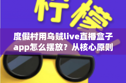 度假村用乌贼live直播盒子app怎么摆放?从核心原则到落地实施的完整指南 度假村用乌贼live直播盒子app怎么摆放?从核心原则到落地实施的完整指南
