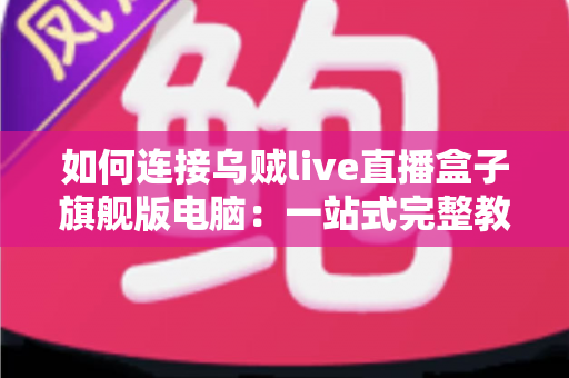 如何连接乌贼live直播盒子旗舰版电脑：一站式完整教程与疑难解答