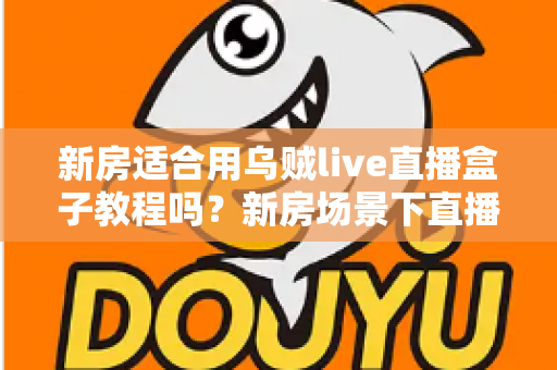 新房适合用乌贼live直播盒子教程吗？新房场景下直播盒子安装使用全解析